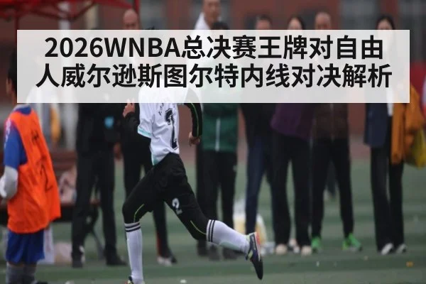 2026WNBA总决赛王牌对自由人威尔逊斯图尔特内线对决解析